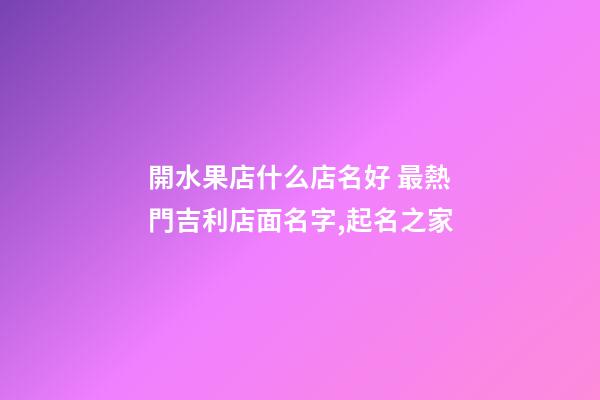 開水果店什么店名好 最熱門吉利店面名字,起名之家-第1張-店鋪起名-玄機派